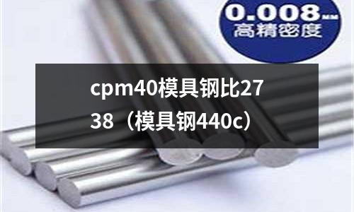 cpm40模具鋼比2738（模具鋼440c）