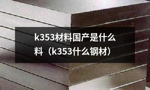 k353材料國產(chǎn)是什么料（k353什么鋼材）