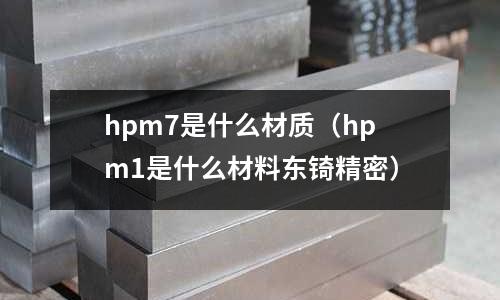 hpm7是什么材質（hpm1是什么材料東锜精密）