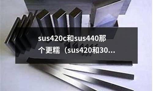 sus420c和sus440那個(gè)更糯（sus420和304哪個(gè)好）