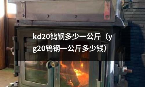 kd20鎢鋼多少一公斤（yg20鎢鋼一公斤多少錢）