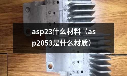 asp23什么材料（asp2053是什么材質(zhì)）