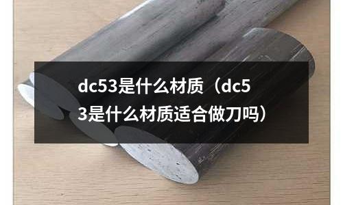 dc53是什么材質(zhì)（dc53是什么材質(zhì)適合做刀嗎）