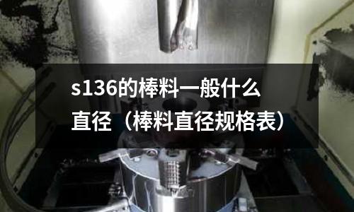 s136的棒料一般什么直徑（棒料直徑規(guī)格表）