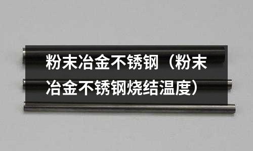 粉末冶金不銹鋼（粉末冶金不銹鋼燒結溫度）