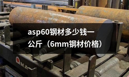 asp60鋼材多少錢(qián)一公斤（6mm鋼材價(jià)格）