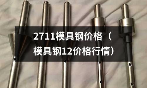 2711模具鋼價格（模具鋼12價格行情）