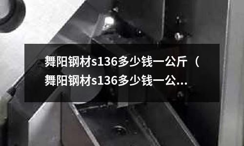 舞陽鋼材s136多少錢一公斤（舞陽鋼材s136多少錢一公斤價(jià)格）