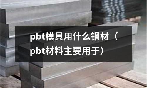 pbt模具用什么鋼材（pbt材料主要用于）