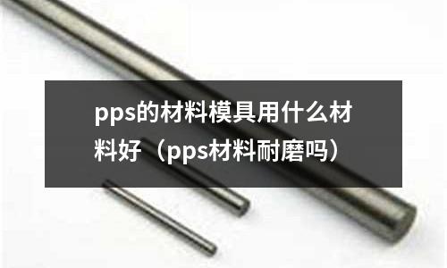 pps的材料模具用什么材料好（pps材料耐磨嗎）