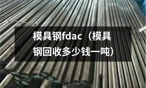 模具鋼fdac（模具鋼回收多少錢一噸）