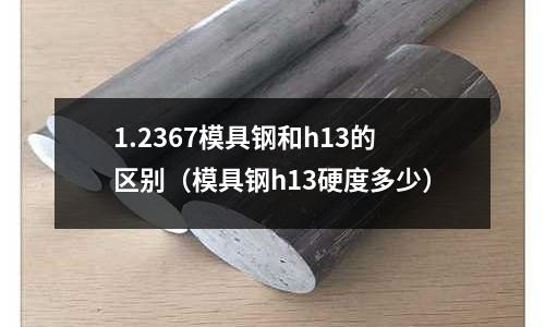 1.2367模具鋼和h13的區(qū)別（模具鋼h13硬度多少）