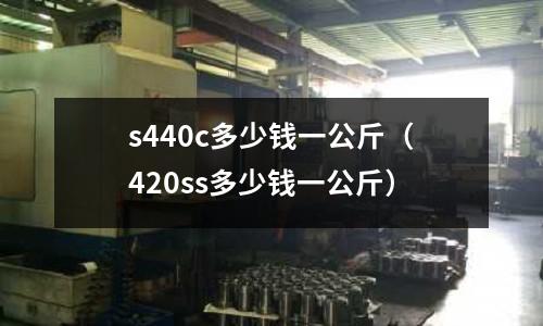 s440c多少錢(qián)一公斤（420ss多少錢(qián)一公斤）