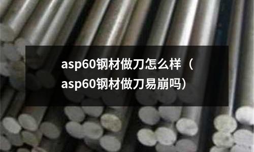 asp60鋼材做刀怎么樣（asp60鋼材做刀易崩嗎）