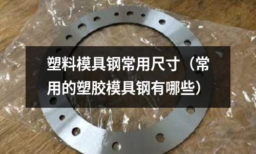 塑料模具鋼常用尺寸（常用的塑膠模具鋼有哪些）