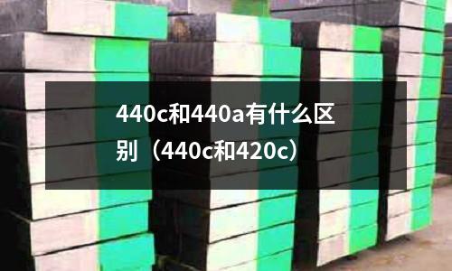 440c和440a有什么區(qū)別（440c和420c）