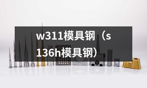 w311模具鋼（s136h模具鋼）