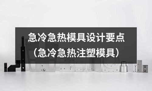 急冷急熱模具設(shè)計(jì)要點(diǎn)（急冷急熱注塑模具）