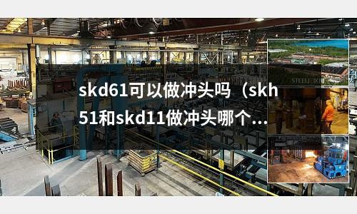 skd61可以做沖頭嗎（skh51和skd11做沖頭哪個好）