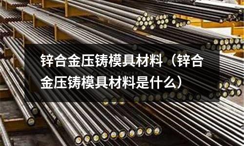 鋅合金壓鑄模具材料（鋅合金壓鑄模具材料是什么）