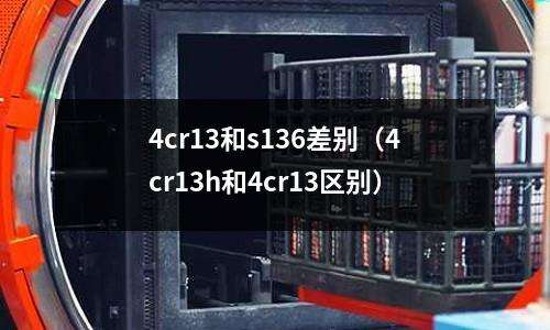 4cr13和s136差別（4cr13h和4cr13區(qū)別）