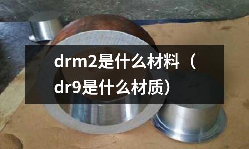 drm2是什么材料（dr9是什么材質(zhì)）