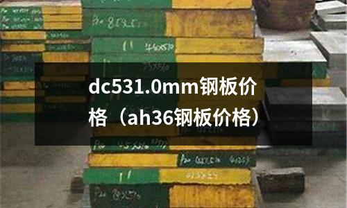 dc531.0mm鋼板價格（ah36鋼板價格）