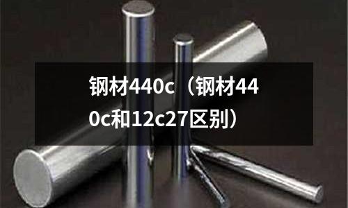 鋼材440c（鋼材440c和12c27區(qū)別）