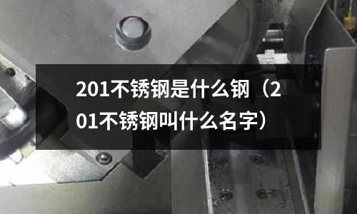 201不銹鋼是什么鋼（201不銹鋼叫什么名字）