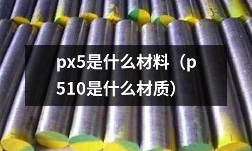 px5是什么材料（p510是什么材質(zhì)）