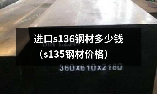 進口s136鋼材多少錢（s135鋼材價格）