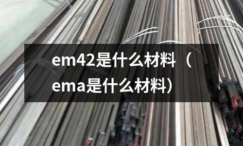 em42是什么材料（ema是什么材料）