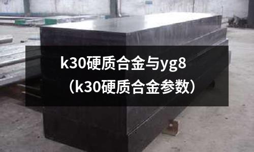 k30硬質(zhì)合金與yg8（k30硬質(zhì)合金參數(shù)）