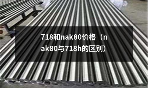 718和nak80價格（nak80與718h的區(qū)別）