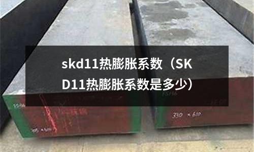 skd11熱膨脹系數(shù)（SKD11熱膨脹系數(shù)是多少）