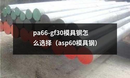 pa66-gf30模具鋼怎么選擇（asp60模具鋼）