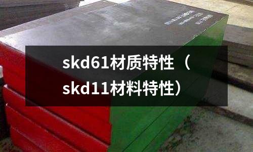 skd61材質(zhì)特性（skd11材料特性）