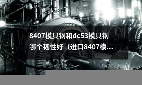 8407模具鋼和dc53模具鋼哪個(gè)韌性好（進(jìn)口8407模具鋼）