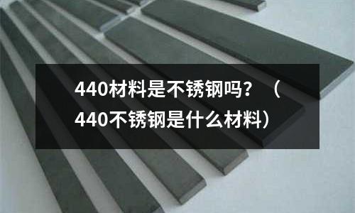 440材料是不銹鋼嗎？（440不銹鋼是什么材料）