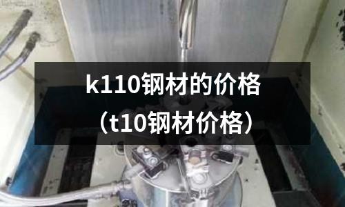 k110鋼材的價(jià)格（t10鋼材價(jià)格）