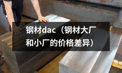 鋼材dac（鋼材大廠和小廠的價格差異）