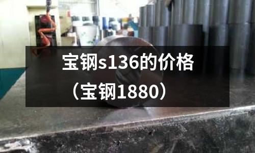 寶鋼s136的價(jià)格（寶鋼1880）