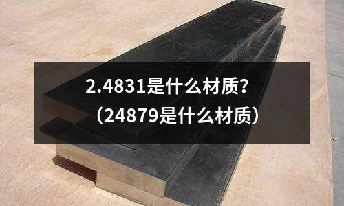 2.4831是什么材質(zhì)？（24879是什么材質(zhì)）