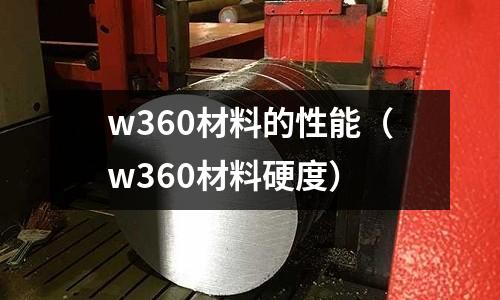 w360材料的性能（w360材料硬度）