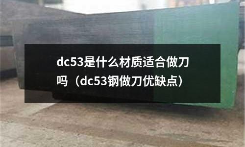 dc53是什么材質(zhì)適合做刀嗎（dc53鋼做刀優(yōu)缺點）