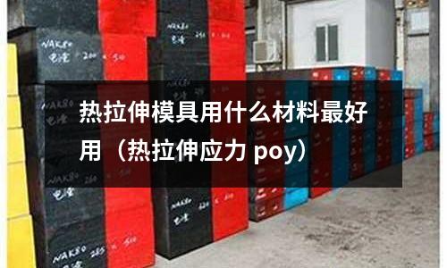 熱拉伸模具用什么材料最好用（熱拉伸應(yīng)力 poy）