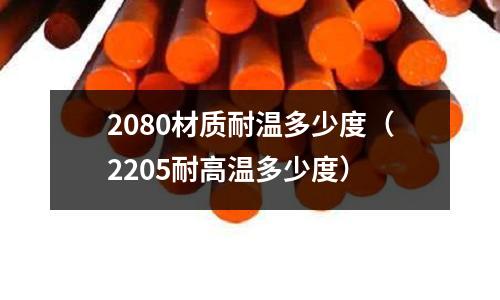 2080材質(zhì)耐溫多少度（2205耐高溫多少度）