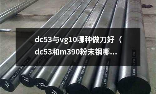 dc53與vg10哪種做刀好（dc53和m390粉末鋼哪個(gè)好）