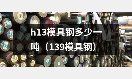 h13模具鋼多少一噸（139模具鋼）