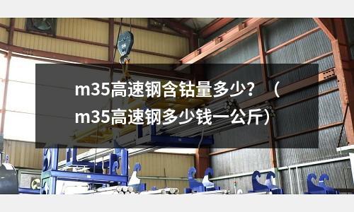 m35高速鋼含鈷量多少？（m35高速鋼多少錢一公斤）